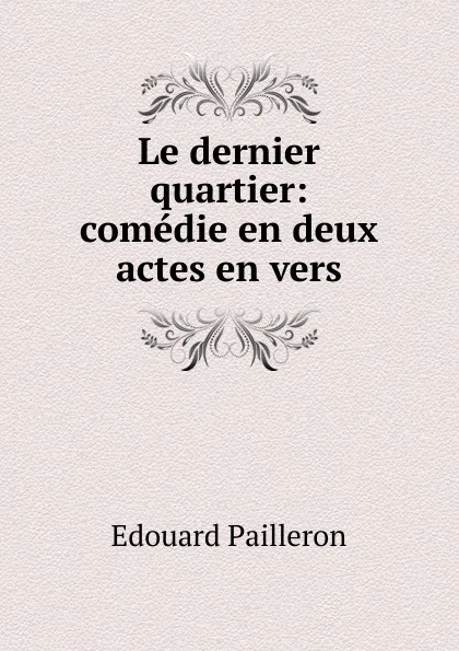 Обложка книги Le dernier quartier: comedie en deux actes en vers, Edouard Pailleron