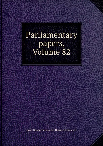 Обложка книги Parliamentary papers, Volume 82, Great Britain. Parliament. House of Commons