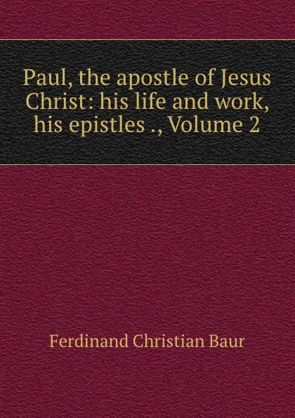 Обложка книги Paul, the apostle of Jesus Christ: his life and work, his epistles ., Volume 2, Ferdinand Christian Baur