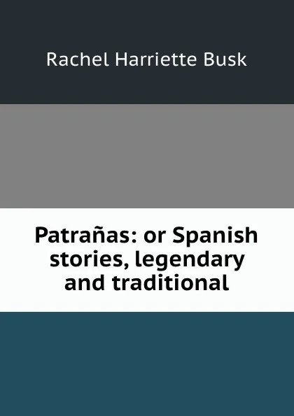Обложка книги Patranas: or Spanish stories, legendary and traditional, Rachel Harriette Busk