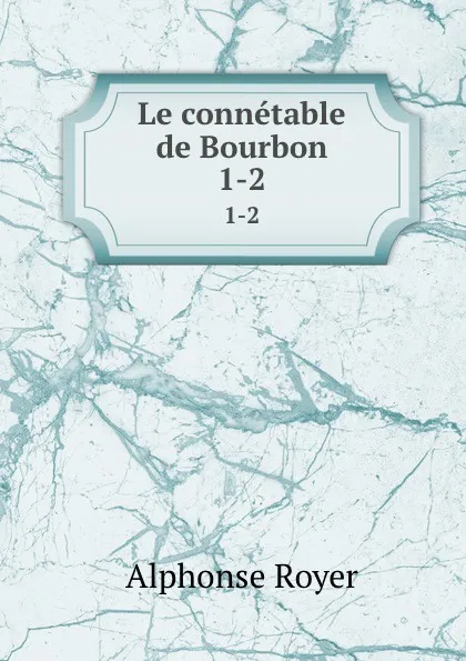 Обложка книги Le connetable de Bourbon. 1-2, Alphonse Royer