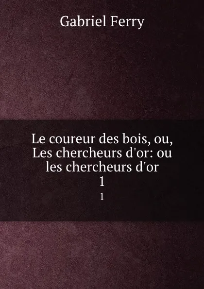 Обложка книги Le coureur des bois, ou, Les chercheurs d.or: ou les chercheurs d.or. 1, Gabriel Ferry