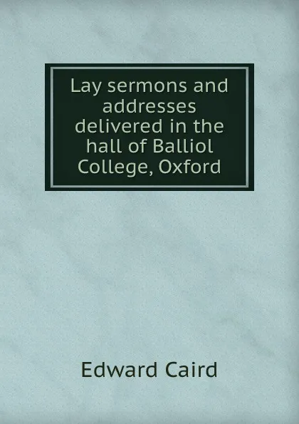 Обложка книги Lay sermons and addresses delivered in the hall of Balliol College, Oxford, Caird Edward