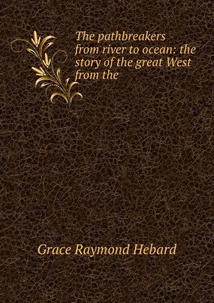 Обложка книги The pathbreakers from river to ocean: the story of the great West from the ., Grace Raymond Hebard