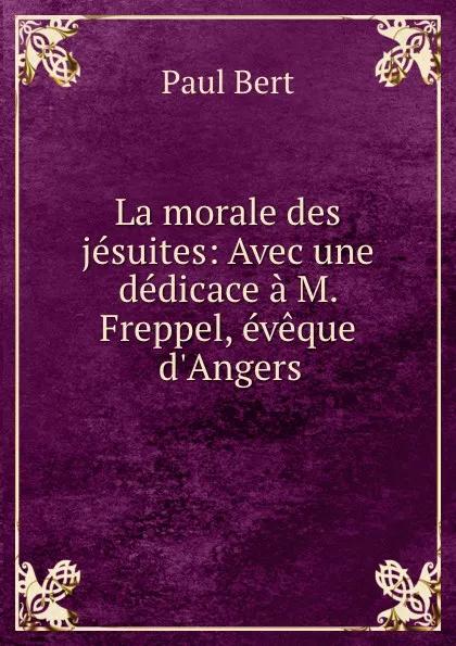 Обложка книги La morale des jesuites: Avec une dedicace a M. Freppel, eveque d.Angers, Paul Bert