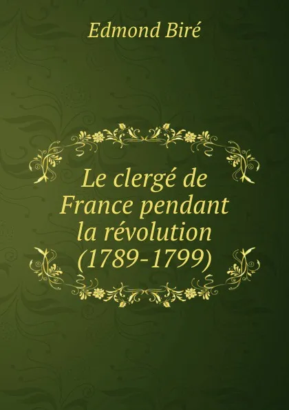 Обложка книги Le clerge de France pendant la revolution (1789-1799), Edmond Biré