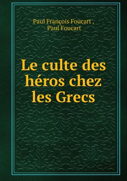 Обложка книги Le culte des heros chez les Grecs, Paul François Foucart