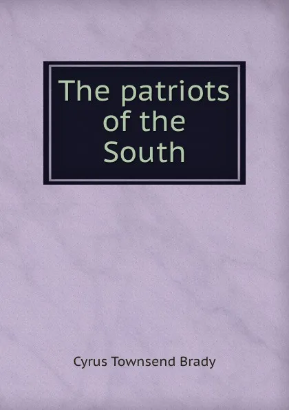 Обложка книги The patriots of the South, Cyrus Townsend Brady