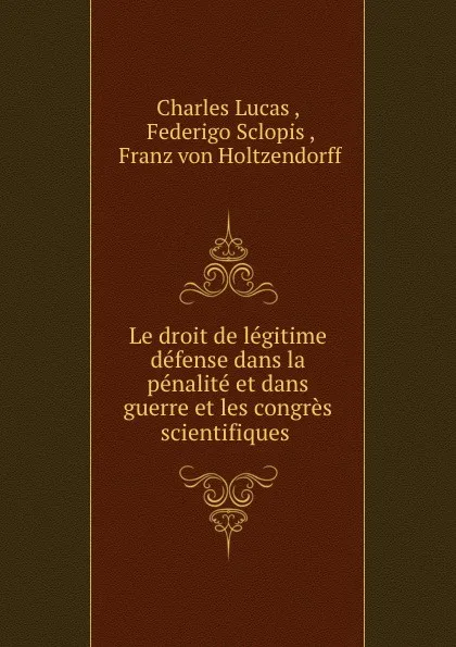Обложка книги Le droit de legitime defense dans la penalite et dans guerre et les congres scientifiques ., Charles Lucas