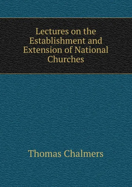 Обложка книги Lectures on the Establishment and Extension of National Churches, Thomas Chalmers
