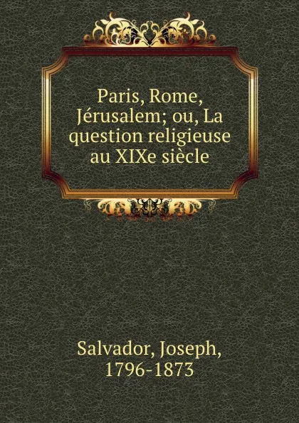 Обложка книги Paris, Rome, Jerusalem; ou, La question religieuse au XIXe siecle, Joseph Salvador