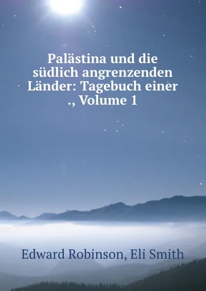 Обложка книги Palastina und die sudlich angrenzenden Lander: Tagebuch einer ., Volume 1, Edward Robinson