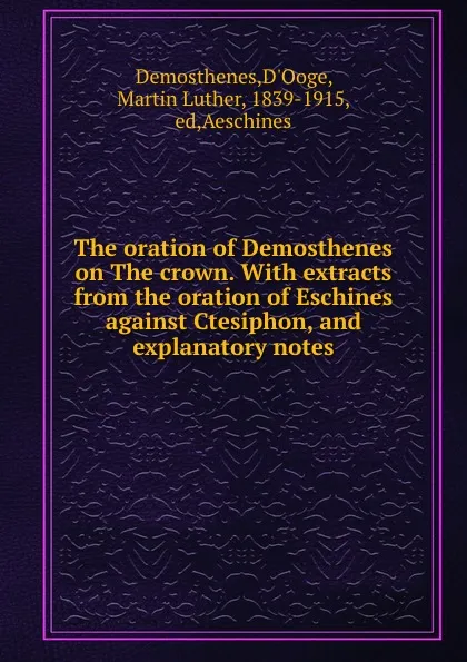 Обложка книги The oration of Demosthenes on The crown. With extracts from the oration of Eschines against Ctesiphon, and explanatory notes, D'Ooge Demosthenes