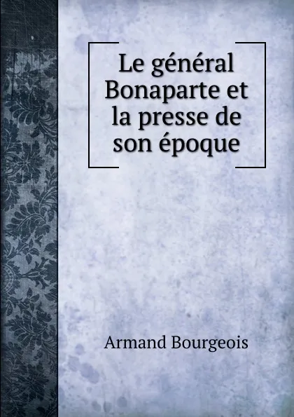 Обложка книги Le general Bonaparte et la presse de son epoque, Armand Bourgeois