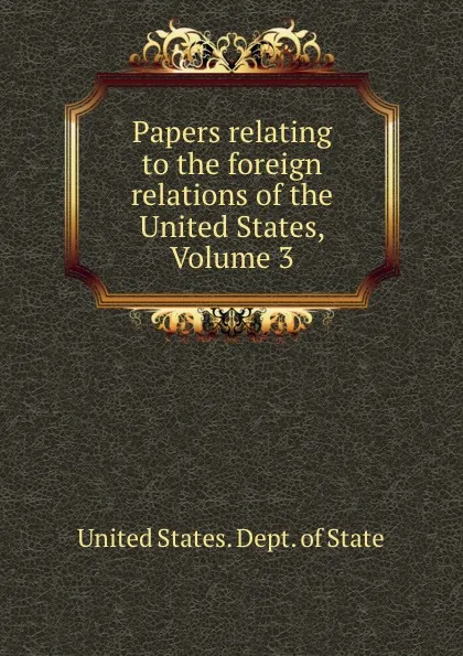 Обложка книги Papers relating to the foreign relations of the United States, Volume 3, The Department Of State