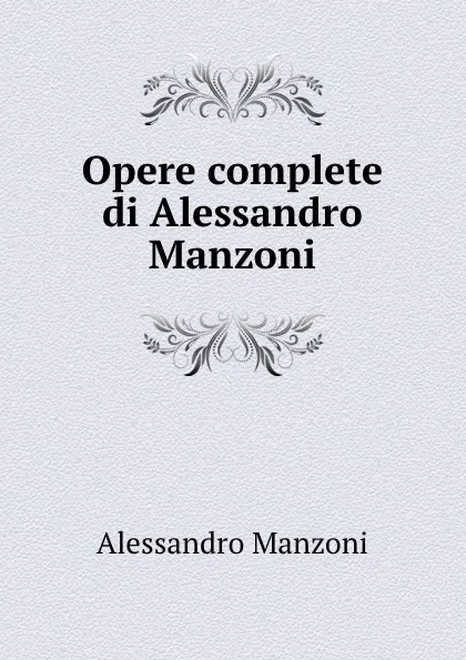 Обложка книги Opere complete di Alessandro Manzoni, Alessandro Manzoni