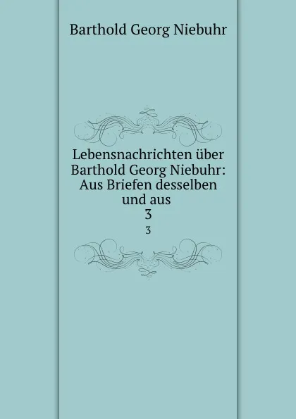 Обложка книги Lebensnachrichten uber Barthold Georg Niebuhr: Aus Briefen desselben und aus . 3, Barthold Georg Niebuhr