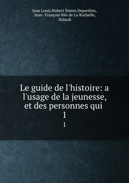 Обложка книги Le guide de l.histoire: a l.usage de la jeunesse, et des personnes qui . 1, Jean Louis Hubert Simon Deperthes