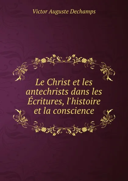 Обложка книги Le Christ et les antechrists dans les Ecritures, l.histoire et la conscience, Victor Auguste Dechamps