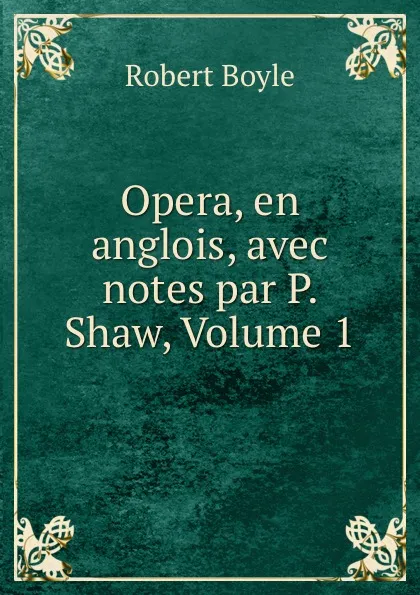 Обложка книги Opera, en anglois, avec notes par P. Shaw, Volume 1, Robert Boyle