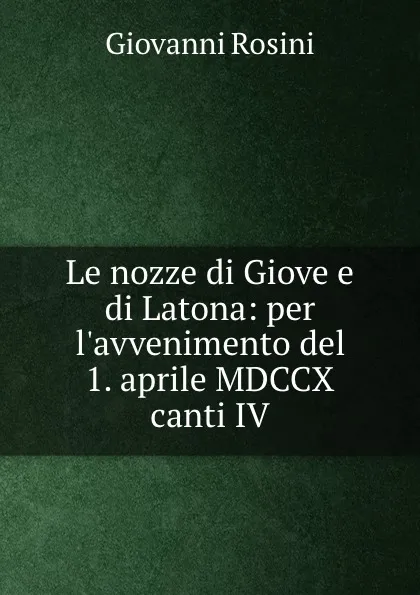 Обложка книги Le nozze di Giove e di Latona: per l.avvenimento del 1. aprile MDCCX canti IV., Giovanni Rosini