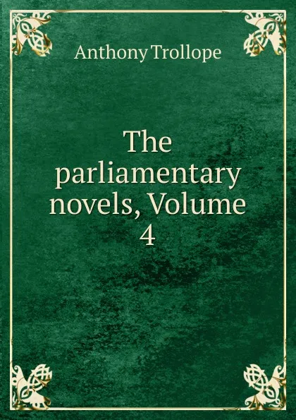 Обложка книги The parliamentary novels, Volume 4, Anthony Trollope