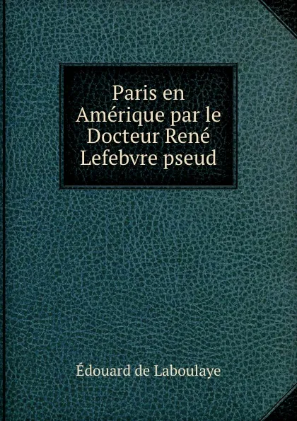 Обложка книги Paris en Amerique par le Docteur Rene Lefebvre pseud, Edouard Laboulaye