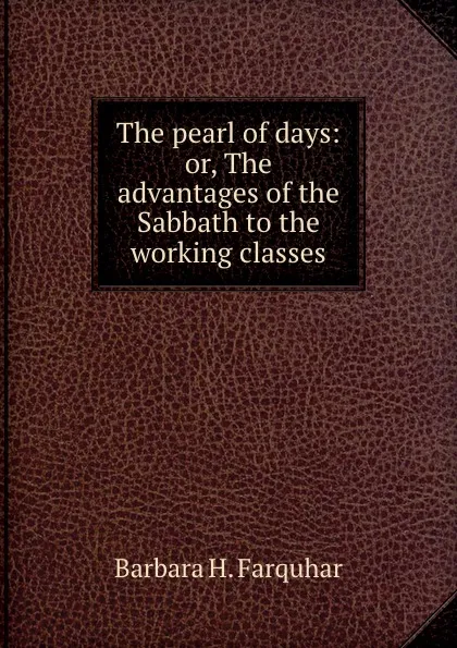 Обложка книги The pearl of days: or, The advantages of the Sabbath to the working classes, Barbara H. Farquhar