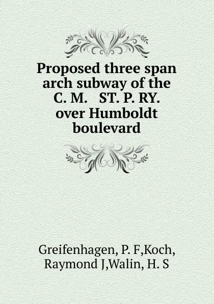 Обложка книги Proposed three span arch subway of the C. M. . ST. P. RY. over Humboldt boulevard, P.F. Greifenhagen
