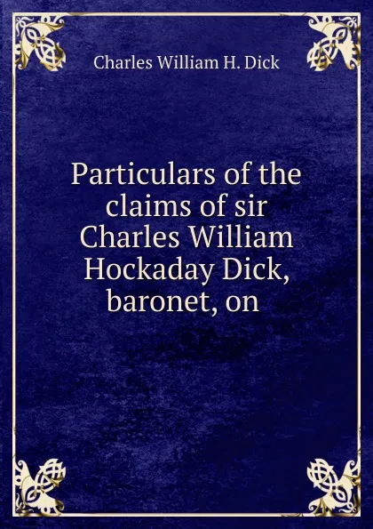 Обложка книги Particulars of the claims of sir Charles William Hockaday Dick, baronet, on ., Charles William H. Dick