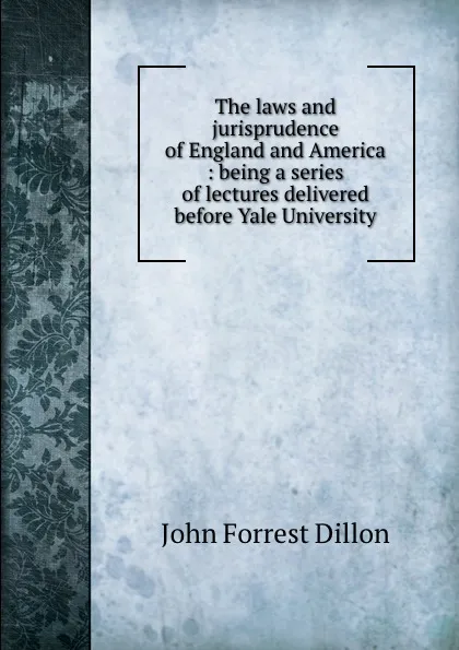 Обложка книги The laws and jurisprudence of England and America : being a series of lectures delivered before Yale University, Dillon John Forrest