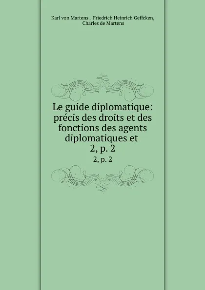 Обложка книги Le guide diplomatique: precis des droits et des fonctions des agents diplomatiques et . 2, p. 2, Karl von Martens