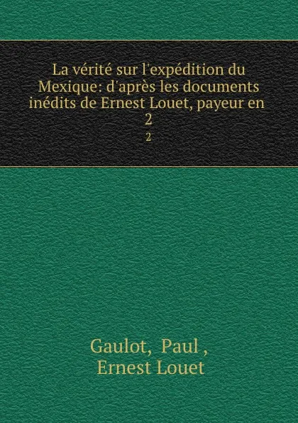 Обложка книги La verite sur l.expedition du Mexique: d.apres les documents inedits de Ernest Louet, payeur en . 2, Paul Gaulot