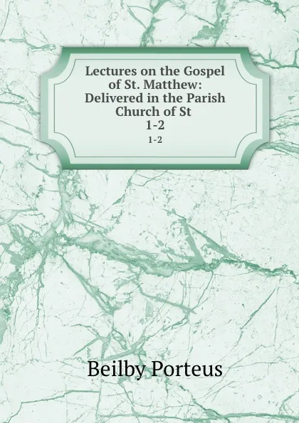 Обложка книги Lectures on the Gospel of St. Matthew: Delivered in the Parish Church of St . 1-2, Beilby Porteus