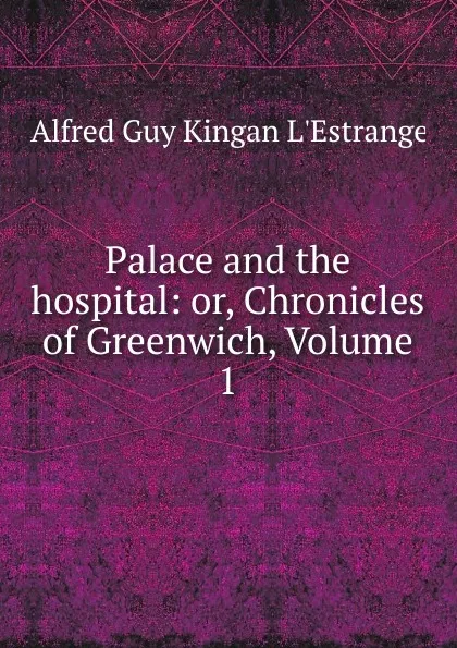 Обложка книги Palace and the hospital: or, Chronicles of Greenwich, Volume 1, Alfred G. K. l'Estrange