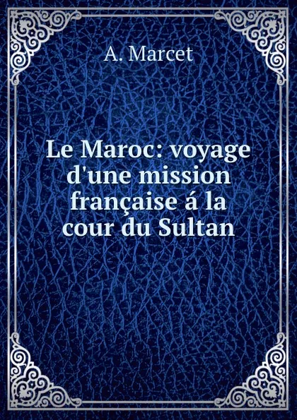 Обложка книги Le Maroc: voyage d.une mission francaise a la cour du Sultan, A. Marcet