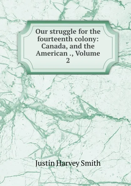 Обложка книги Our struggle for the fourteenth colony: Canada, and the American ., Volume 2, Justin Harvey Smith