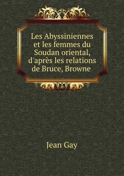 Обложка книги Les Abyssiniennes et les femmes du Soudan oriental, d.apres les relations de Bruce, Browne ., Jean Gay