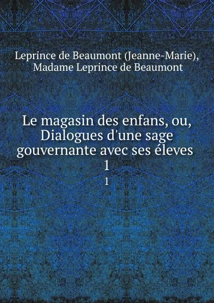 Обложка книги Le magasin des enfans, ou, Dialogues d.une sage gouvernante avec ses eleves . 1, Jeanne-Marie Leprince de Beaumont