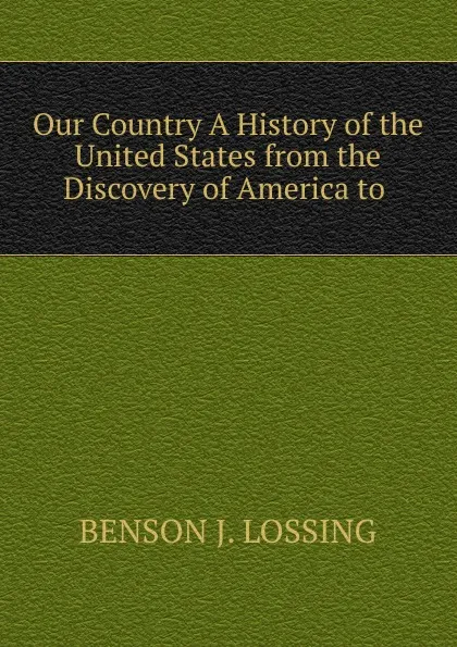 Обложка книги Our Country A History of the United States from the Discovery of America to ., Benson John Lossing