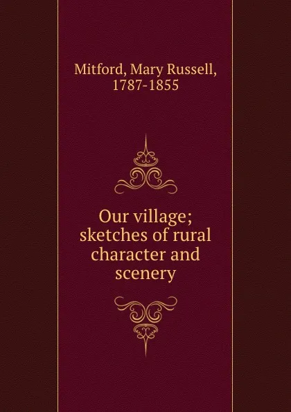 Обложка книги Our village; sketches of rural character and scenery, Mary Russell Mitford