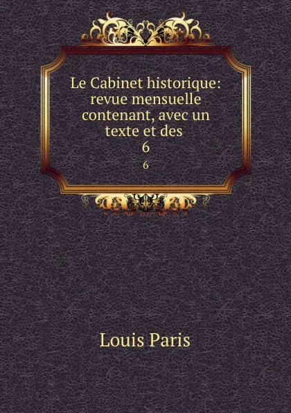 Обложка книги Le Cabinet historique: revue mensuelle contenant, avec un texte et des . 6, Louis Paris