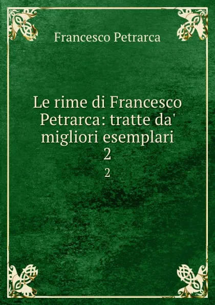 Обложка книги Le rime di Francesco Petrarca: tratte da. migliori esemplari. 2, Francesco Petrarca