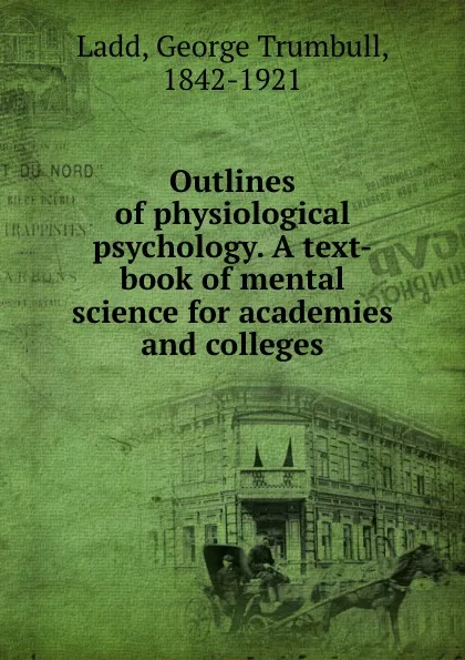 Обложка книги Outlines of physiological psychology. A text-book of mental science for academies and colleges, George Trumbull Ladd