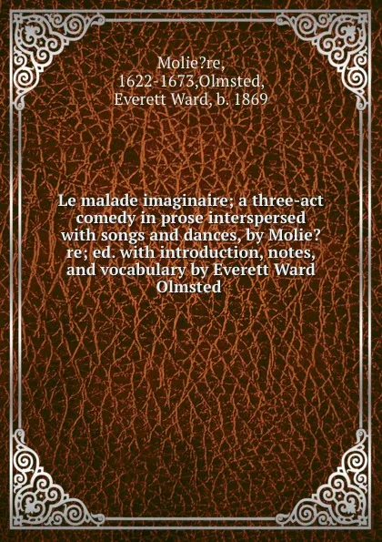 Обложка книги Le malade imaginaire; a three-act comedy in prose interspersed with songs and dances, by Molie.re; ed. with introduction, notes, and vocabulary by Everett Ward Olmsted, Olmsted Moliere