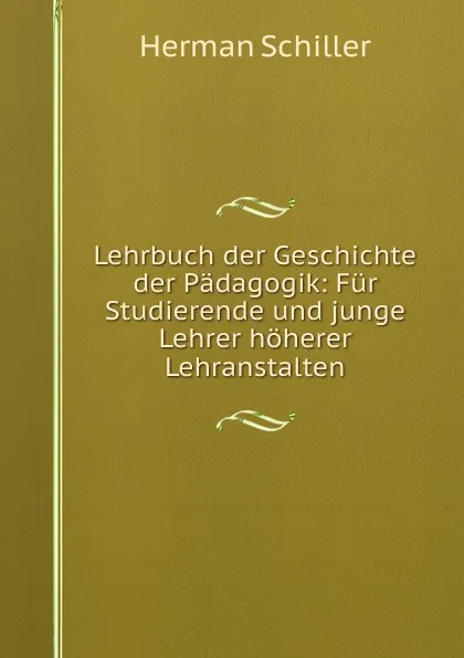 Обложка книги Lehrbuch der Geschichte der Padagogik: Fur Studierende und junge Lehrer hoherer Lehranstalten., Herman Schiller