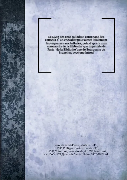 Обложка книги Le Livre des cent ballades : contenant des conseils a un chevalier pour aimer loialement . les responses aux ballades, pub. d.apres trois manuscrits de la Bibliotheque imperiale de Paris . de la Bibliotheque de Bourgogne de Bruxelles, avec une introd, de Saint-Pierre Jean