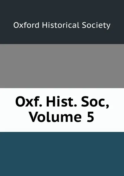 Обложка книги Oxf. Hist. Soc, Volume 5, 