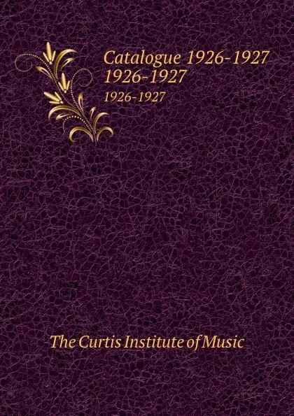 Обложка книги Catalogue 1926-1927. 1926-1927, The Curtis Institute of Music