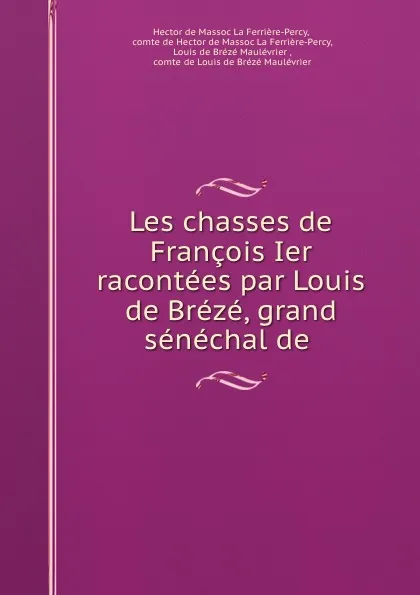 Обложка книги Les chasses de Francois Ier racontees par Louis de Breze, grand senechal de ., Hector de Massoc La Ferrière-Percy